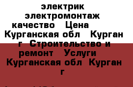 электрик ,электромонтаж  качество › Цена ­ 500 - Курганская обл., Курган г. Строительство и ремонт » Услуги   . Курганская обл.,Курган г.